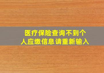 医疗保险查询不到个人应缴信息请重新输入