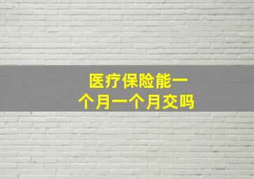 医疗保险能一个月一个月交吗