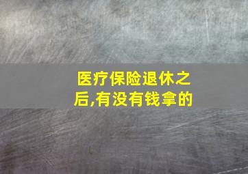 医疗保险退休之后,有没有钱拿的