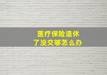 医疗保险退休了没交够怎么办