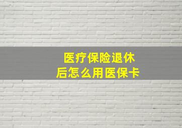 医疗保险退休后怎么用医保卡