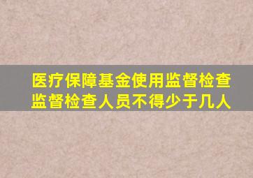 医疗保障基金使用监督检查监督检查人员不得少于几人