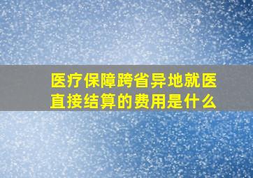 医疗保障跨省异地就医直接结算的费用是什么