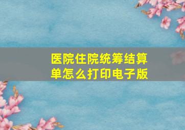 医院住院统筹结算单怎么打印电子版