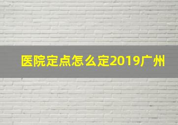 医院定点怎么定2019广州