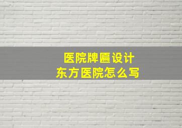 医院牌匾设计东方医院怎么写