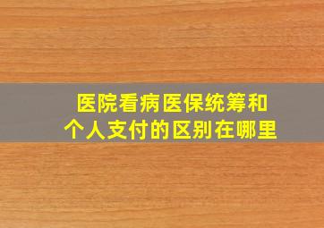 医院看病医保统筹和个人支付的区别在哪里