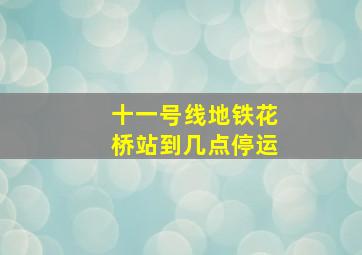 十一号线地铁花桥站到几点停运