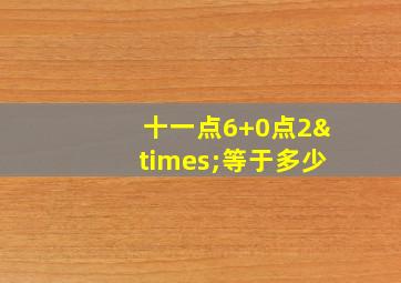 十一点6+0点2×等于多少