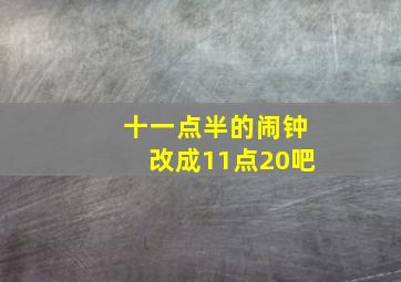 十一点半的闹钟改成11点20吧