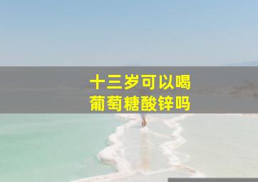 十三岁可以喝葡萄糖酸锌吗