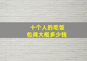 十个人的吃饭包间大概多少钱