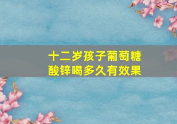 十二岁孩子葡萄糖酸锌喝多久有效果