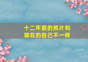 十二年前的照片和现在的自己不一样