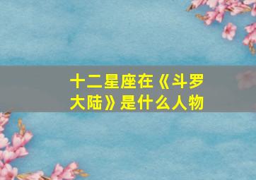 十二星座在《斗罗大陆》是什么人物