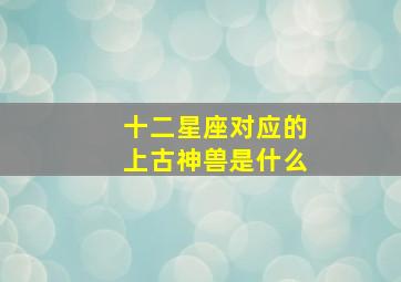 十二星座对应的上古神兽是什么