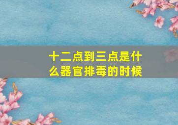 十二点到三点是什么器官排毒的时候