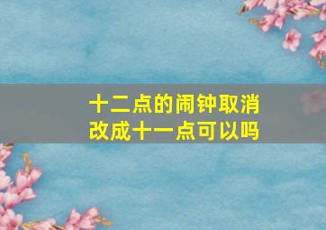 十二点的闹钟取消改成十一点可以吗