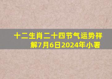 十二生肖二十四节气运势祥解7月6日2024年小署