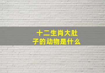 十二生肖大肚子的动物是什么