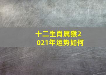 十二生肖属猴2021年运势如何