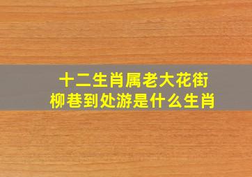 十二生肖属老大花街柳巷到处游是什么生肖