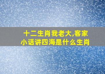 十二生肖我老大,客家小话讲四海是什么生肖