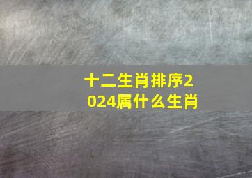 十二生肖排序2024属什么生肖