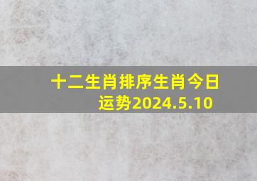 十二生肖排序生肖今日运势2024.5.10