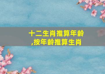 十二生肖推算年龄,按年龄推算生肖