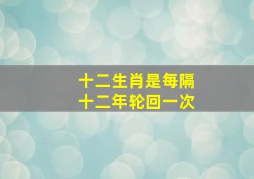 十二生肖是每隔十二年轮回一次