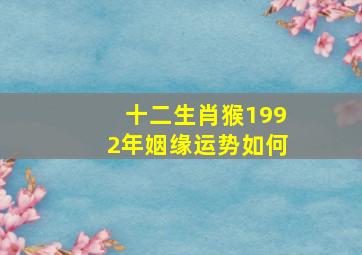 十二生肖猴1992年姻缘运势如何