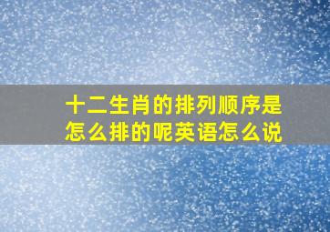 十二生肖的排列顺序是怎么排的呢英语怎么说