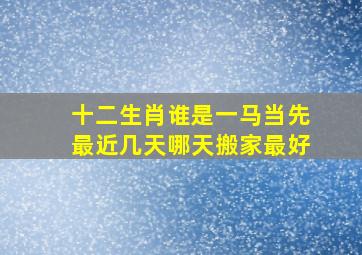 十二生肖谁是一马当先最近几天哪天搬家最好