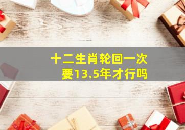 十二生肖轮回一次要13.5年才行吗