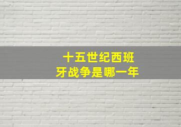 十五世纪西班牙战争是哪一年