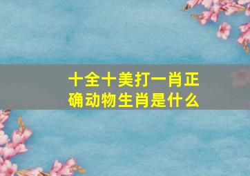 十全十美打一肖正确动物生肖是什么