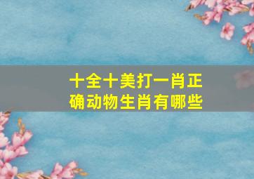 十全十美打一肖正确动物生肖有哪些