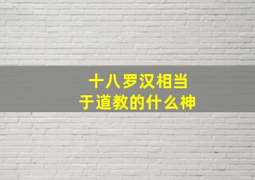 十八罗汉相当于道教的什么神