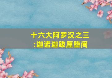 十六大阿罗汉之三:迦诺迦跋厘堕阇