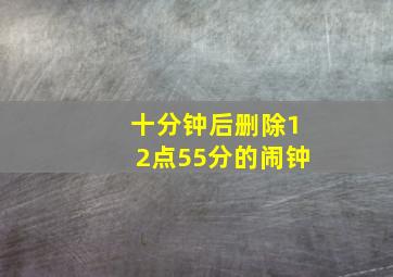 十分钟后删除12点55分的闹钟