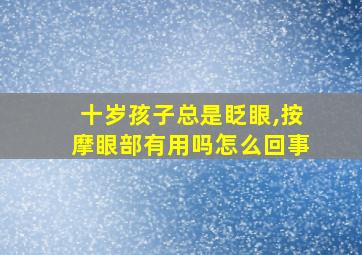 十岁孩子总是眨眼,按摩眼部有用吗怎么回事