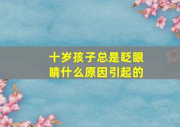 十岁孩子总是眨眼睛什么原因引起的