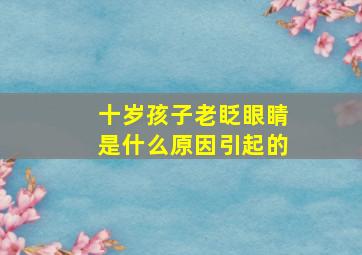 十岁孩子老眨眼睛是什么原因引起的