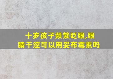 十岁孩子频繁眨眼,眼睛干涩可以用妥布霉素吗