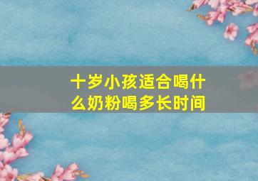 十岁小孩适合喝什么奶粉喝多长时间