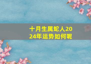 十月生属蛇人2024年运势如何呢