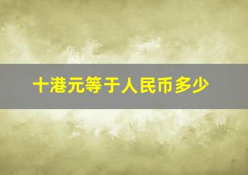 十港元等于人民币多少