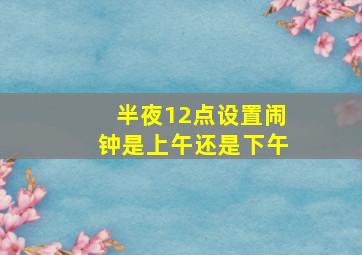 半夜12点设置闹钟是上午还是下午