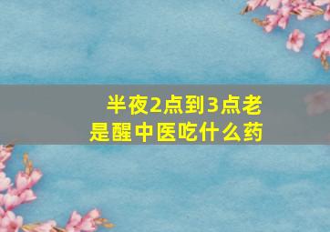 半夜2点到3点老是醒中医吃什么药